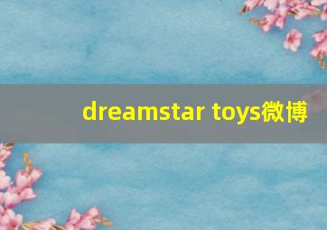 dreamstar toys微博